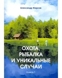 Охота, рыбалка и уникальные случаи. Книга 1