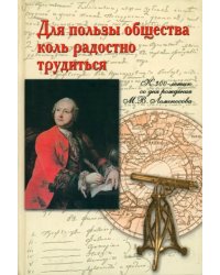 Для пользы общества коль радостно трудиться. К 300-летию со дня рождения М. В. Ломоносова