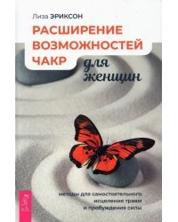 Расширение возможностей чакр для женщин. Методы для самостоятельного исцеления травм и пробуждения