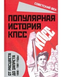 Популярная история КПСС. 1898 - 1991 годы. От расцвета до запрета