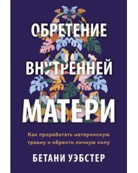 Обретение внутренней матери. Как проработать материнскую травму и обрести личную силу