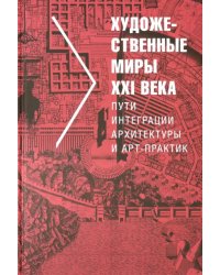 Художественные миры XXI века. Пути интеграции архитектуры и арт-практик