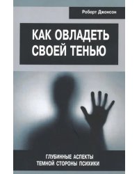 Как овладеть своей тенью. Глубинные аспекты темной стороны психики