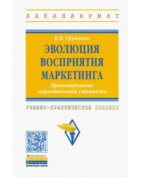 Эволюция восприятия маркетинга. Проектирование маркетинговой стратегии. Учебно-практическое пособие