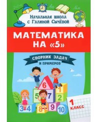 Математика на &quot;5&quot;: сборник задач и примеров: 1 класс