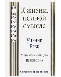 К жизни, полной смысла. Учение Ребе Менахема-Мендла Шнеерсона