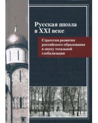 Русская школа в XXI веке. Стратегия развития российского образования в эпоху тотальной глобализации