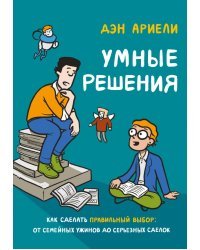 Умные решения. Как сделать правильный выбор. От семейных ужинов до серьезных сделок