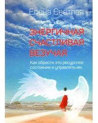 Энергичная. Счастливая. Везучая. Как обрести это ресурсное состояние и управлять им