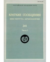 Краткие сообщения Института археологии. Выпуск 245. Часть 1