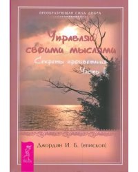 Управляй своими мыслями. Секреты процветания. Ч. II