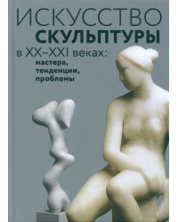 Искусство скульптуры в ХХ–ХХI веках: мастера, тенденции, проблемы