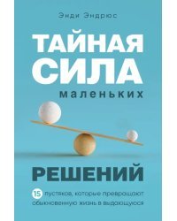 Тайная сила маленьких решений. 15 пустяков, которые превращают обыкновенную жизнь в выдающуюся