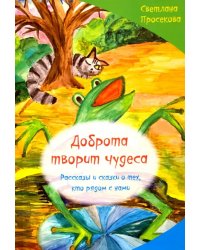 Добро творит чудеса. Рассказы и сказки о тех, кто рядом с нами