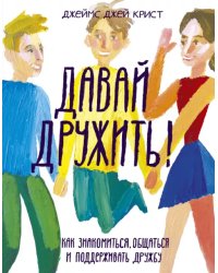 Давай дружить! Как знакомиться, общаться и поддерживать дружбу