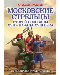 Московские стрельцы второй половины XVII – начала XVIII в. «Из самопалов стрелять ловки»