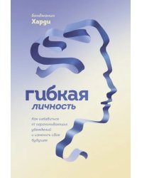 Гибкая личность. Как избавиться от ограничивающих убеждений и изменить свое будущее