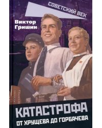 Катастрофа. От Хрущева до Горбачева