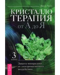 Кристаллотерапия от А до Я. Защита минералами от электромагнитного воздействия. Книга 3