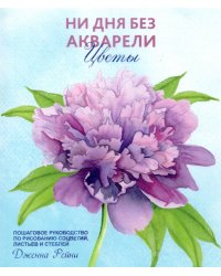 Ни дня без акварели. Цветы. Пошаговое руководство по рисованию соцветий, листьев и стеблей