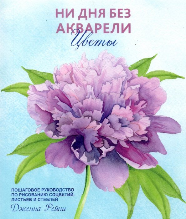 Ни дня без акварели. Цветы. Пошаговое руководство по рисованию соцветий, листьев и стеблей