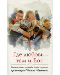 Где любовь - там и Бог. Жизнеописание, проповеди, беседы и поучения протоиерея Иоанна Миронова