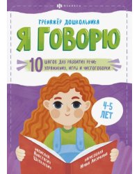 Я говорю. 10 шагов для развития речи: упражнения, игры и чистоговорки. Для детей 4-5 лет