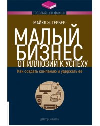 Малый бизнес. От иллюзий к успеху. Как создать компанию и удержать ее