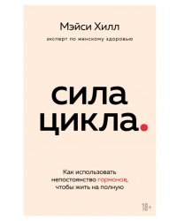 Сила цикла. Как использовать непостоянство гормонов, чтобы жить на полную