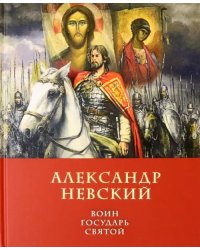 Александр Невский: воин, государь, святой