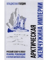 Арктическая жемчужина империи. Русский Север в эпоху реформ, революций и Первой мировой войны