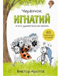 Червячок Игнатий и его удивительная жизнь. 60 сказочных историй