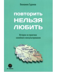 Повторить НЕЛЬЗЯ ЛЮБИТЬ. Истории из практики семейного консультирования