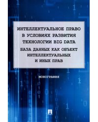 Интеллектуальное право в условиях развития технологии Big Data. Монография