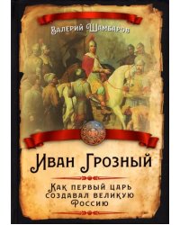 Иван Грозный. Как первый царь создавал великую Россию