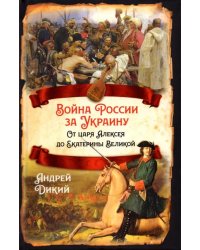 Война России за Украину. От царя Алексея до Екатерины Великой