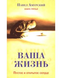 Ваша жизнь. Пустое и открытое сердце. Книга 3