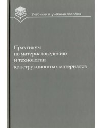 Практикум по материаловедению и технологии конструкционных материалов. Учебное пособие для вузов