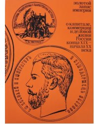 Золотой запас империи. О капитале, коммерции и деловой жизни России конца XIX - начала XX века