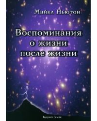 Воспоминания о жизни после жизни. Жизнь между жизнями. История личностной трансформации