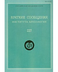 Краткие сообщения Института археологии. Выпуск 227