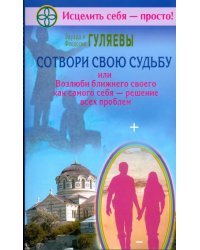 Сотвори свою судьбу, или Возлюби ближнего как самого себя - решение всех проблем