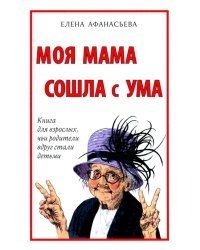 Моя мама сошла с ума. Книга для взрослых, чьи родители вдруг стали детьми