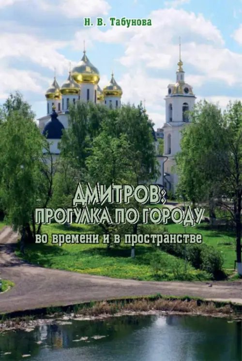 Дмитров. Прогулка по городу во времени и в пространстве. Для всех, кто любит российскую провинцию