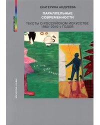 Параллельные современности. Тексты о российском искусстве 1980-2010-х годов