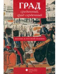 Град срединный, град сердечный. Москва в русской поэзии. Антология