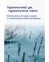 Гармоничный ум, гармоничное тело. Болезнь ветра. Истории и советы от практикующих тибетский буддизм