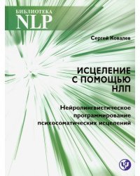 Исцеление с помощью НЛП. Нейро-лингвистическое программирование психосоматических исцелений