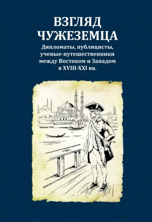 Взгляд чужеземца. Дипломаты, публицисты, ученые-путешественники между Востоком и Западом в XVIII-XXI