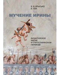 Мучение Ирины. Византийское житие в старославянском переводе. Издание. Исследование. Указатели